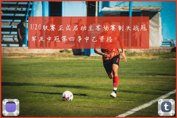 U20联赛正式启动主客场赛制决战冠军及中冠第四争中乙资格