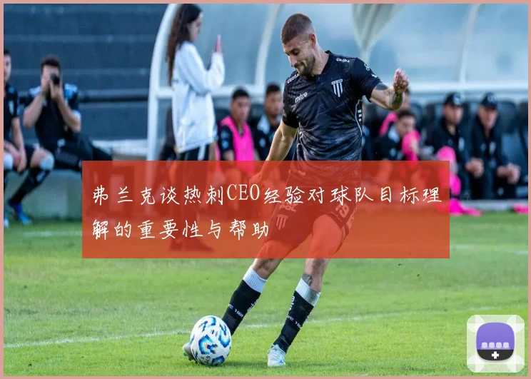 弗兰克谈热刺CEO经验对球队目标理解的重要性与帮助