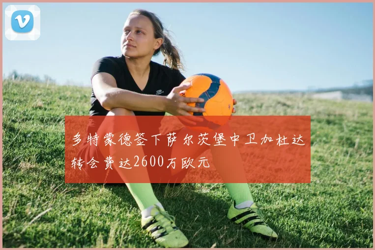 多特蒙德签下萨尔茨堡中卫加杜达转会费达2600万欧元