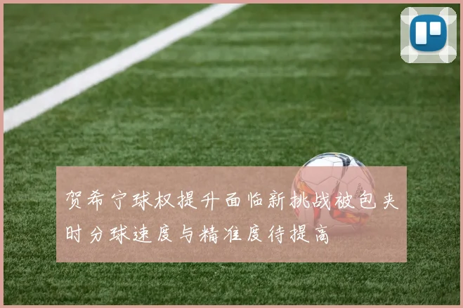 贺希宁球权提升面临新挑战被包夹时分球速度与精准度待提高