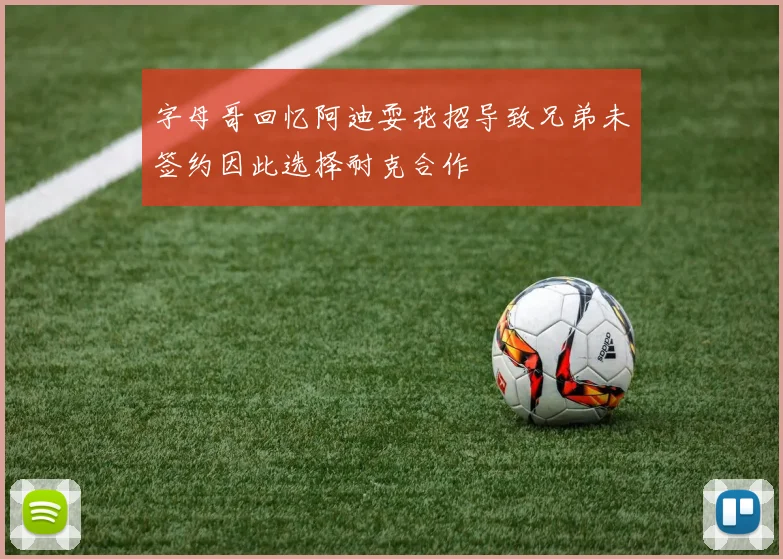 字母哥回忆阿迪耍花招导致兄弟未签约因此选择耐克合作
