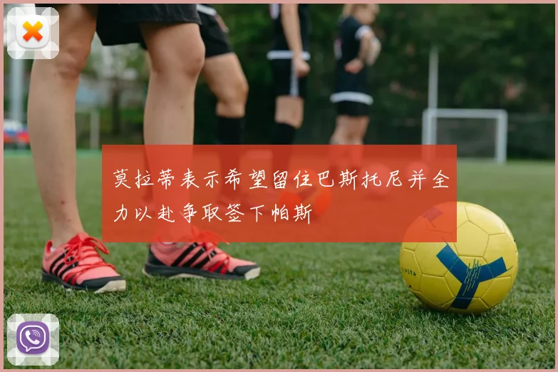莫拉蒂表示希望留住巴斯托尼并全力以赴争取签下帕斯