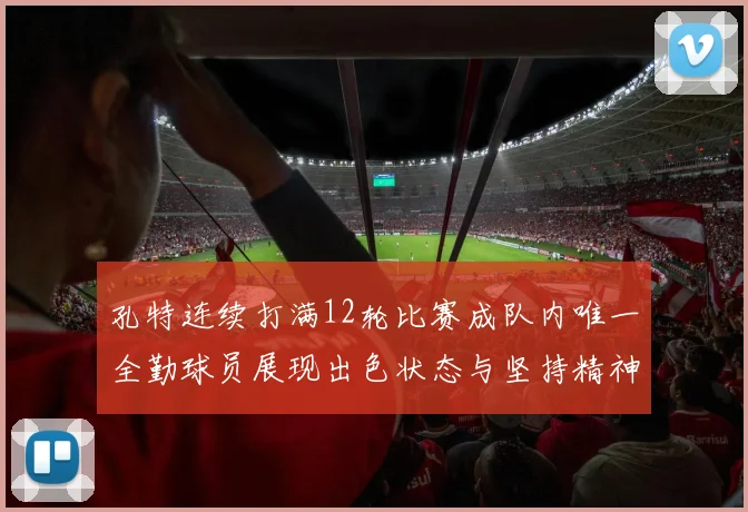 孔特连续打满12轮比赛成队内唯一全勤球员展现出色状态与坚持精神