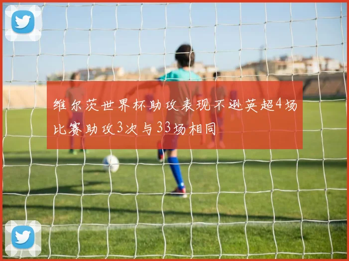 维尔茨世界杯助攻表现不逊英超4场比赛助攻3次与33场相同