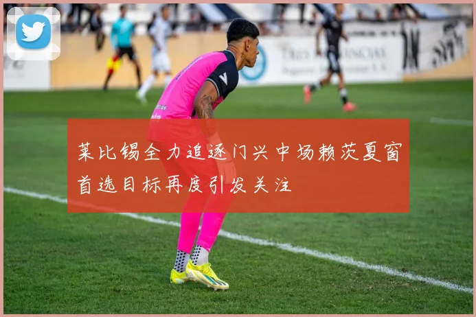 莱比锡全力追逐门兴中场赖茨夏窗首选目标再度引发关注