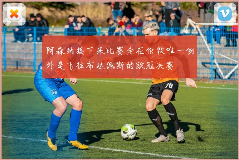 阿森纳接下来比赛全在伦敦唯一例外是飞往布达佩斯的欧冠决赛