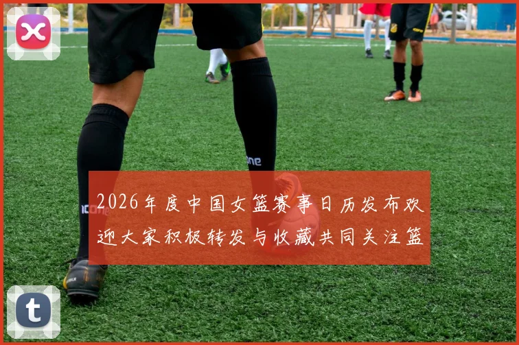 2026年度中国女篮赛事日历发布欢迎大家积极转发与收藏共同关注篮球盛事