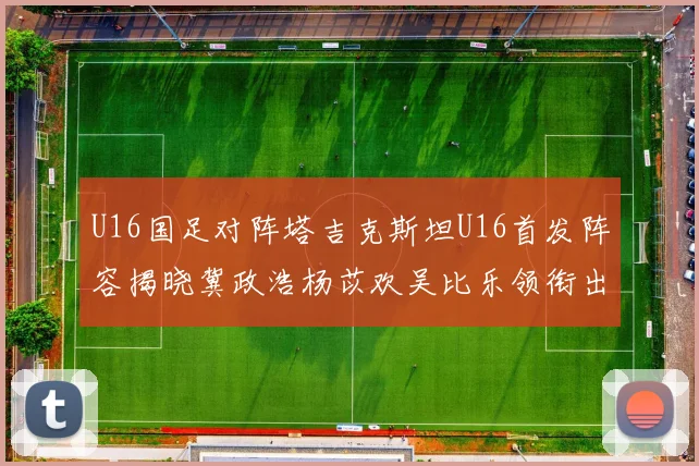 U16国足对阵塔吉克斯坦U16首发阵容揭晓冀政浩杨苡欢吴比乐领衔出战