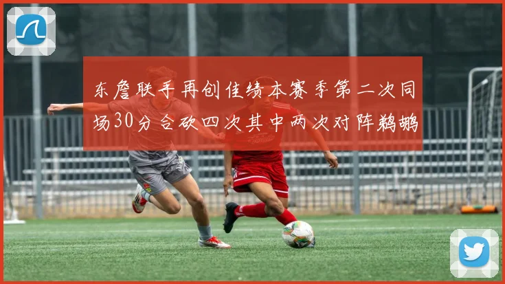 东詹联手再创佳绩本赛季第二次同场30分合砍四次其中两次对阵鹈鹕
